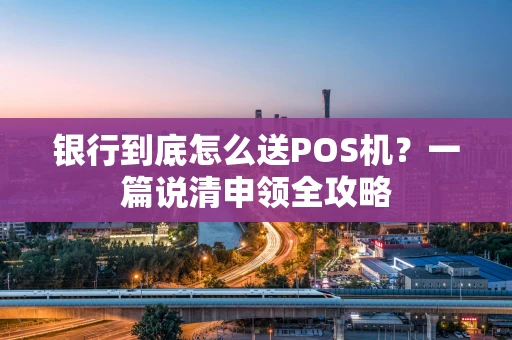 银行到底怎么送POS机？一篇说清申领全攻略