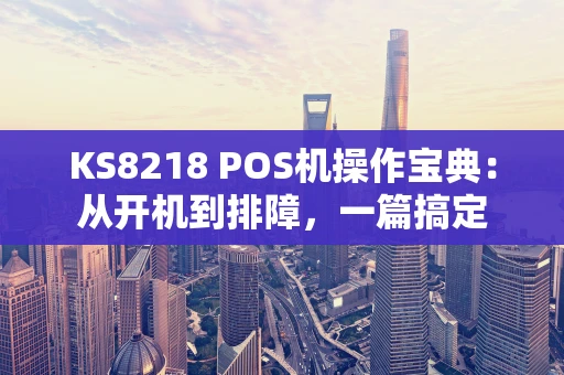 KS8218 POS机操作宝典：从开机到排障，一篇搞定