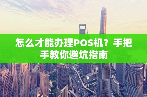 怎么才能办理POS机？手把手教你避坑指南