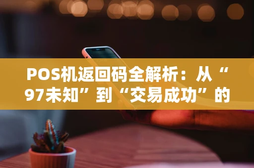 POS机返回码全解析：从“97未知”到“交易成功”的实战指南