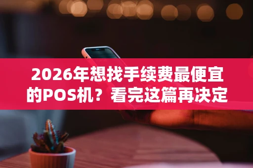 2026年想找手续费最便宜的POS机？看完这篇再决定！