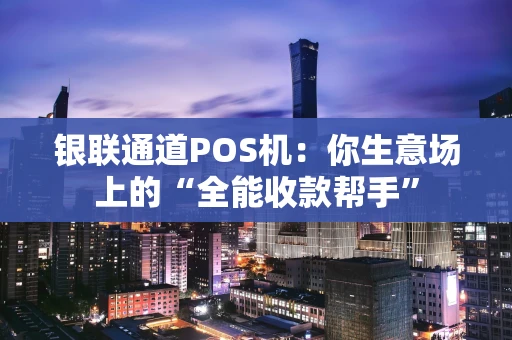 银联通道POS机：你生意场上的“全能收款帮手”