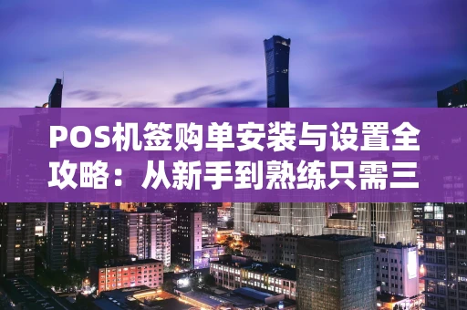 POS机签购单安装与设置全攻略：从新手到熟练只需三步