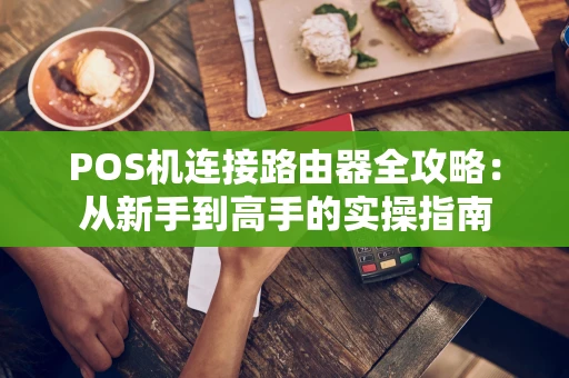POS机连接路由器全攻略：从新手到高手的实操指南