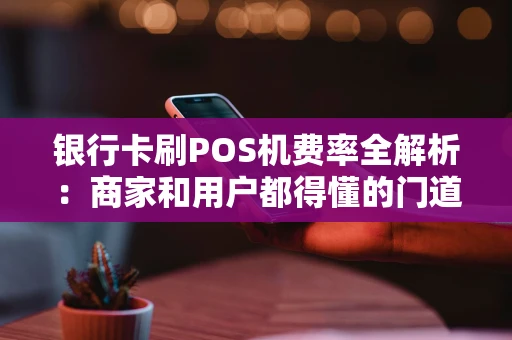 银行卡刷POS机费率全解析：商家和用户都得懂的门道