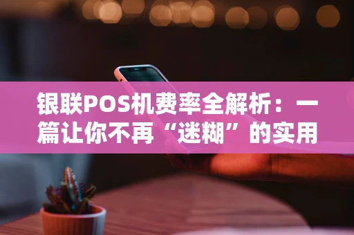 银联POS机费率全解析：一篇让你不再“迷糊”的实用指南