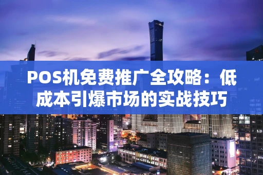 POS机免费推广全攻略：低成本引爆市场的实战技巧