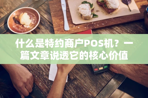 什么是特约商户POS机？一篇文章说透它的核心价值
