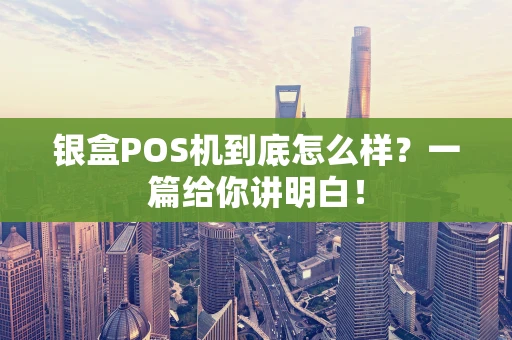 银盒POS机到底怎么样？一篇给你讲明白！