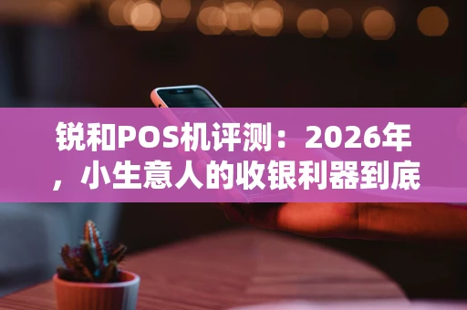 锐和POS机评测：2026年，小生意人的收银利器到底香不香？