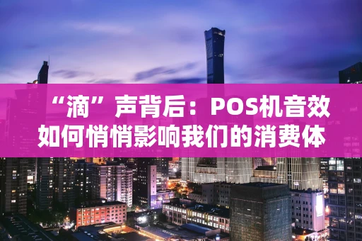 “滴”声背后：POS机音效如何悄悄影响我们的消费体验？