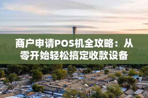 商户申请POS机全攻略：从零开始轻松搞定收款设备