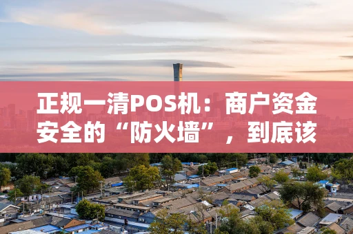 正规一清POS机：商户资金安全的“防火墙”，到底该怎么选？