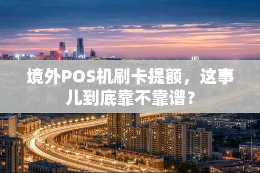 境外POS机刷卡提额，这事儿到底靠不靠谱？