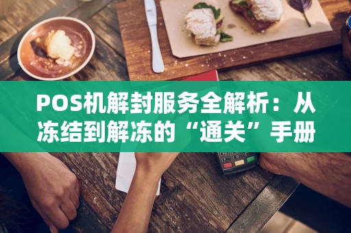 POS机解封服务全解析：从冻结到解冻的“通关”手册