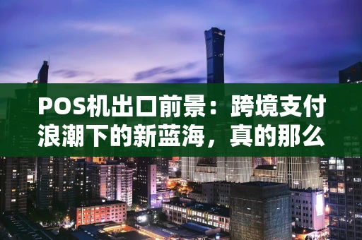 POS机出口前景：跨境支付浪潮下的新蓝海，真的那么香吗？
