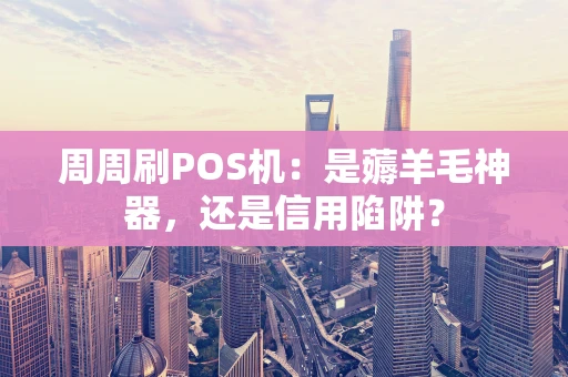 周周刷POS机：是薅羊毛神器，还是信用陷阱？