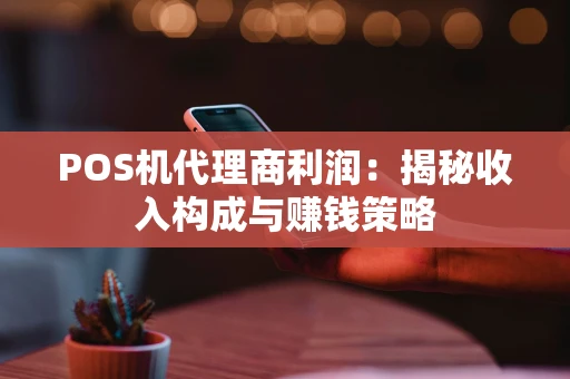 POS机代理商利润：揭秘收入构成与赚钱策略