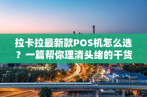 拉卡拉最新款POS机怎么选？一篇帮你理清头绪的干货指南