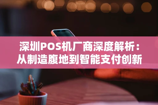 深圳POS机厂商深度解析：从制造腹地到智能支付创新中心