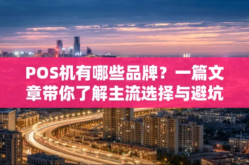 POS机有哪些品牌？一篇文章带你了解主流选择与避坑要点