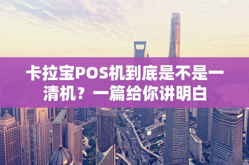 卡拉宝POS机到底是不是一清机?一篇给你讲明白 卡拉宝POS机到底是不是一清机?一篇给你讲明白