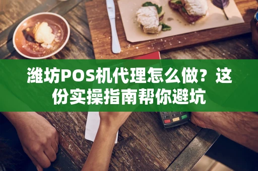 潍坊POS机代理怎么做？这份实操指南帮你避坑