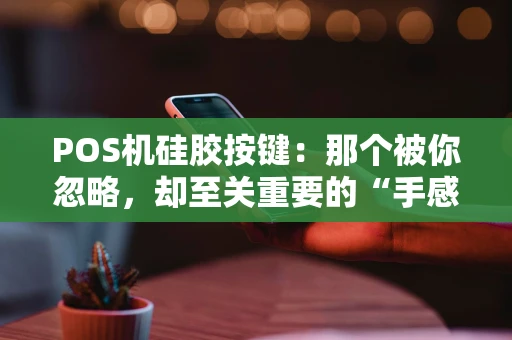 POS机硅胶按键：那个被你忽略，却至关重要的“手感守护者”