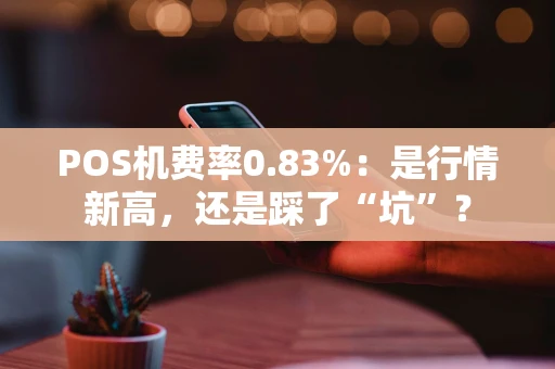 POS机费率0.83%：是行情新高，还是踩了“坑”？