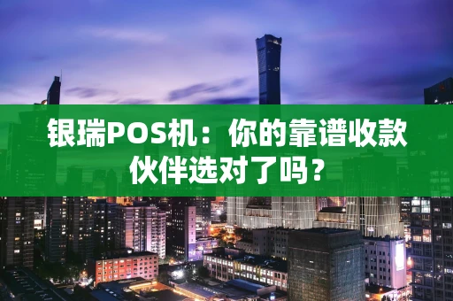 银瑞POS机：你的靠谱收款伙伴选对了吗？