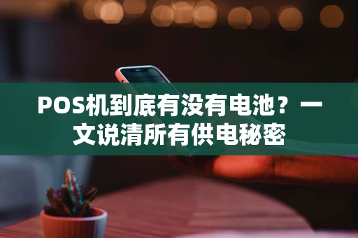 POS机到底有没有电池？一文说清所有供电秘密
