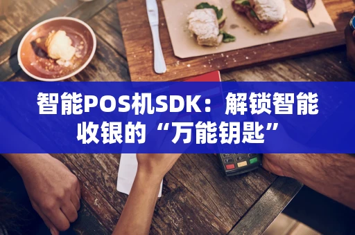 智能POS机SDK：解锁智能收银的“万能钥匙”