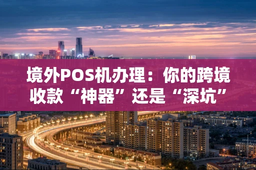 境外POS机办理：你的跨境收款“神器”还是“深坑”？