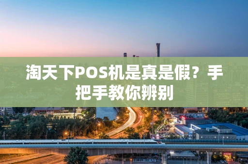 淘天下POS机是真是假？手把手教你辨别