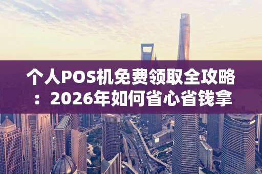 个人POS机免费领取全攻略：2026年如何省心省钱拿到手？