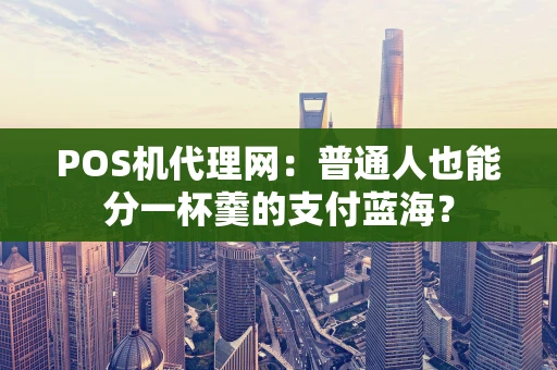 POS机代理网：普通人也能分一杯羹的支付蓝海？