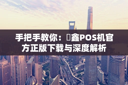手把手教你：惒鑫POS机官方正版下载与深度解析