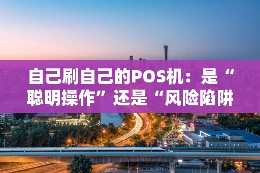 自己刷自己的POS机：是“聪明操作”还是“风险陷阱”？