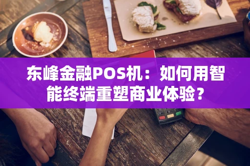 东峰金融POS机：如何用智能终端重塑商业体验？
