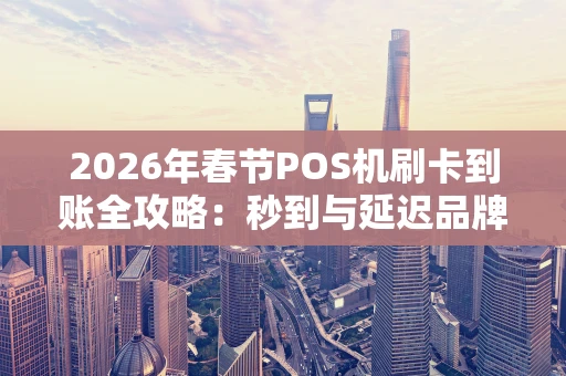 2026年春节POS机刷卡到账全攻略：秒到与延迟品牌一览表
