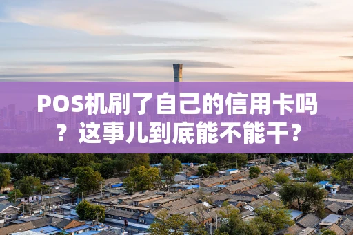 POS机刷了自己的信用卡吗？这事儿到底能不能干？