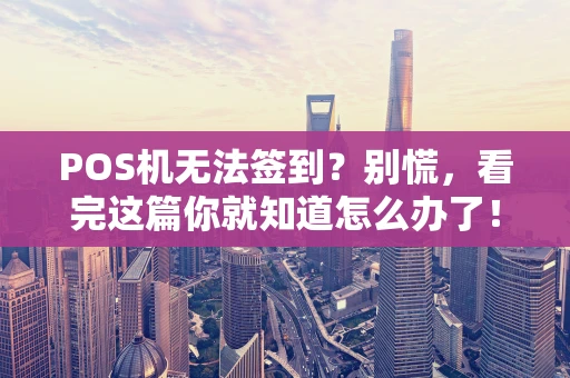 POS机无法签到？别慌，看完这篇你就知道怎么办了！