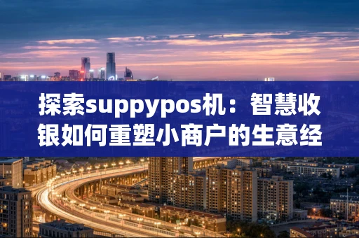 探索suppypos机：智慧收银如何重塑小商户的生意经？