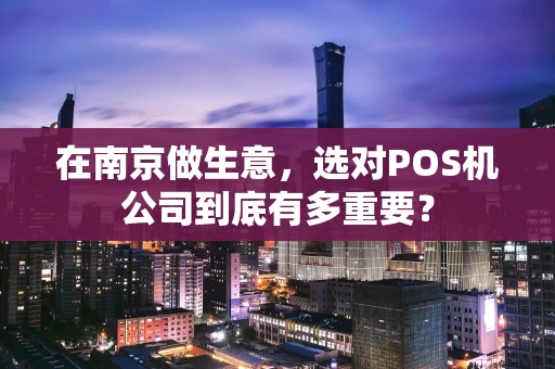在南京做生意，选对POS机公司到底有多重要？