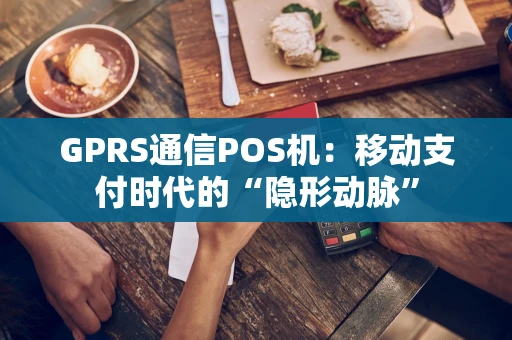 GPRS通信POS机：移动支付时代的“隐形动脉”