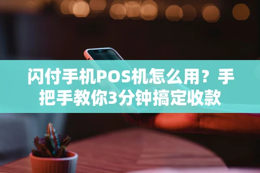 闪付手机POS机怎么用？手把手教你3分钟搞定收款