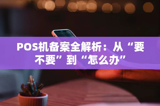 POS机备案全解析：从“要不要”到“怎么办”