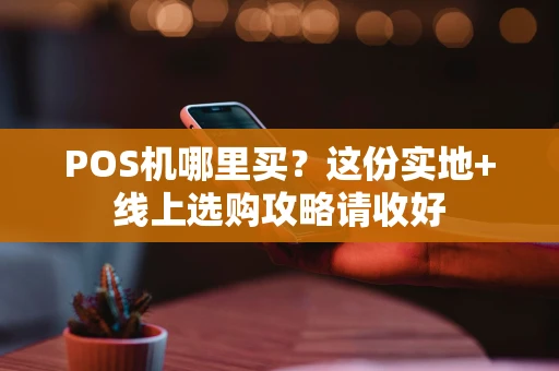 POS机哪里买？这份实地+线上选购攻略请收好