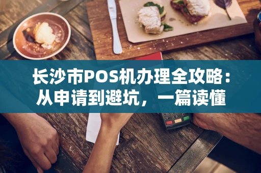 长沙市POS机办理全攻略：从申请到避坑，一篇读懂