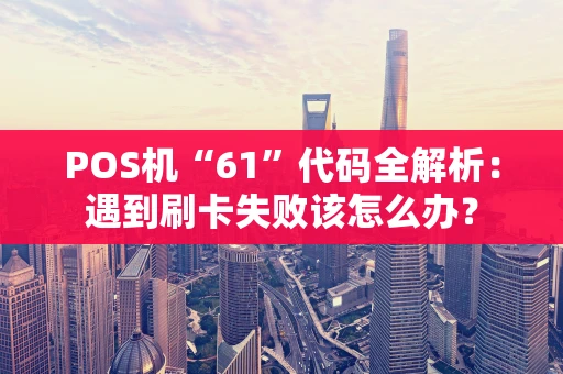 POS机“61”代码全解析：遇到刷卡失败该怎么办？